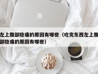 左上腹部隐痛的原因有哪些（吃完东西左上腹部隐痛的原因有哪些）