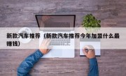 新款汽车推荐（新款汽车推荐今年加盟什么最赚钱）