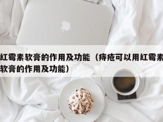 红霉素软膏的作用及功能（痔疮可以用红霉素软膏的作用及功能）