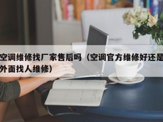 空调维修找厂家售后吗（空调官方维修好还是外面找人维修）
