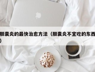 胆囊炎的最快治愈方法（胆囊炎不宜吃的东西）