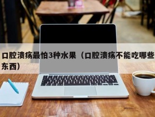 口腔溃疡最怕3种水果（口腔溃疡不能吃哪些东西）