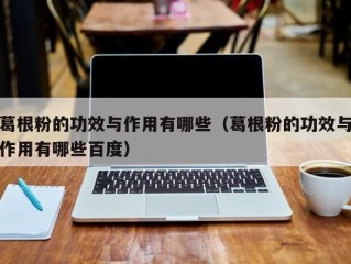 葛根粉的功效与作用有哪些（葛根粉的功效与作用有哪些百度）