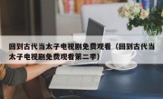 回到古代当太子电视剧免费观看（回到古代当太子电视剧免费观看第二季）