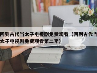 回到古代当太子电视剧免费观看（回到古代当太子电视剧免费观看第二季）