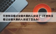 不想和没看过全国大赛的人说话了（不想和没看过全国大赛的人说话了怎么办）