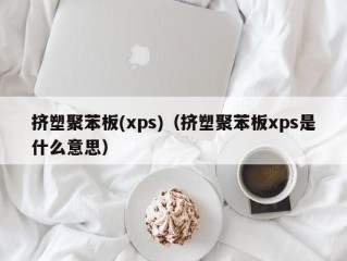 挤塑聚苯板(xps)（挤塑聚苯板xps是什么意思）