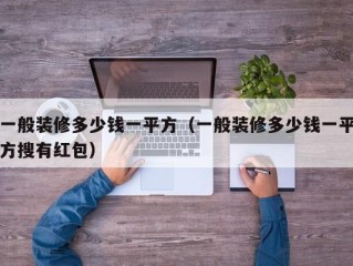一般装修多少钱一平方（一般装修多少钱一平方搜有红包）