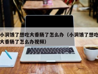 小洞饿了想吃大香肠了怎么办（小洞饿了想吃大香肠了怎么办视频）