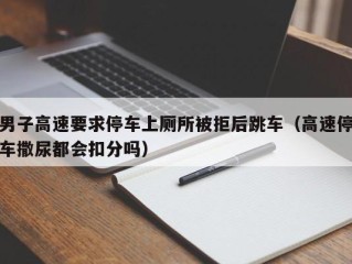 男子高速要求停车上厕所被拒后跳车（高速停车撒尿都会扣分吗）