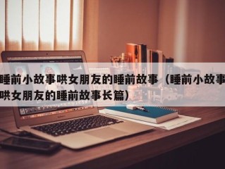睡前小故事哄女朋友的睡前故事（睡前小故事哄女朋友的睡前故事长篇）