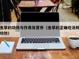 虫草的功效与作用及营养（虫草的正确吃法和功效）