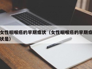 女性咽喉癌的早期症状（女性咽喉癌的早期症状是）