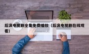 后浪电视剧全集免费播放（后浪电视剧在线观看）