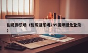 甜瓜游乐场（甜瓜游乐场285国际版免登录）