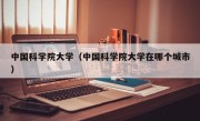中国科学院大学（中国科学院大学在哪个城市）