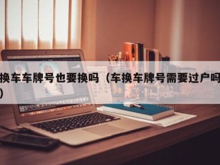换车车牌号也要换吗（车换车牌号需要过户吗）