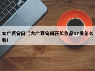 大广赛官网（大广赛官网获奖作品17届怎么看）