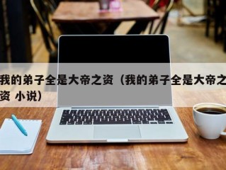我的弟子全是大帝之资（我的弟子全是大帝之资 小说）