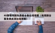 40集电视剧免费看全集在线观看（电视剧全集免费高清在线观看）