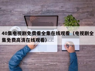 40集电视剧免费看全集在线观看（电视剧全集免费高清在线观看）