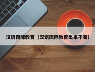 汉语国际教育（汉语国际教育出来干嘛）