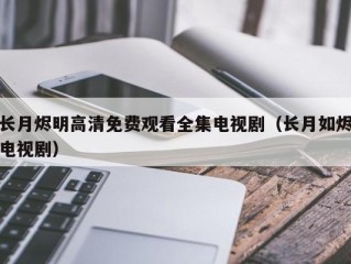 长月烬明高清免费观看全集电视剧（长月如烬电视剧）