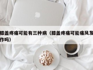 膝盖疼痛可能有三种病（膝盖疼痛可能痛风发作吗）