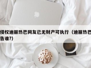 侵权迪丽热巴网友已无财产可执行（迪丽热巴告谁?）