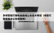多城管疑打摊贩被围堵公安局长喊话（城管打警察围攻公安局视频）