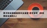 男子扮女装偷拍郑大女澡堂:系毕业生（郑州男扮女装的人）