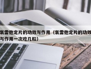 氯雷他定片的功效与作用（氯雷他定片的功效与作用一次吃几粒）