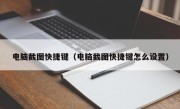 电脑截图快捷键（电脑截图快捷键怎么设置）