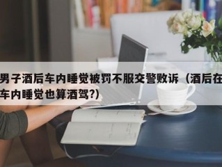 男子酒后车内睡觉被罚不服交警败诉（酒后在车内睡觉也算酒驾?）