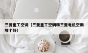 三菱重工空调（三菱重工空调和三菱电机空调哪个好）