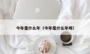 今年是什么年（今年是什么年呀）