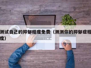 测试自己的抑郁程度免费（测测你的抑郁症程度）
