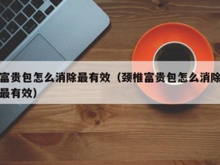 富贵包怎么消除最有效（颈椎富贵包怎么消除最有效）