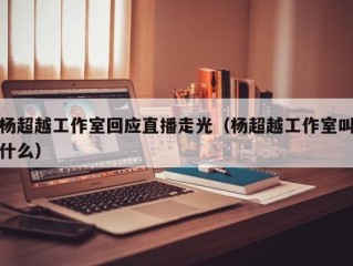 杨超越工作室回应直播走光（杨超越工作室叫什么）