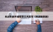 肖战新剧开播揽获三大冠军（肖战拍新剧）