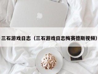 三石游戏日志（三石游戏日志梅赛德斯视频）
