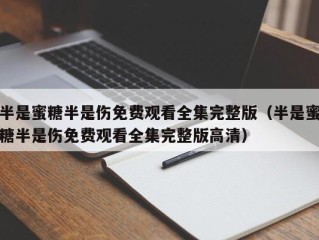 半是蜜糖半是伤免费观看全集完整版（半是蜜糖半是伤免费观看全集完整版高清）