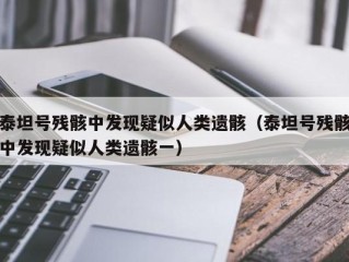 泰坦号残骸中发现疑似人类遗骸（泰坦号残骸中发现疑似人类遗骸一）