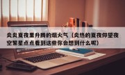 炎炎夏夜里升腾的烟火气（炎热的夏夜仰望夜空繁星点点看到这些你会想到什么呢）