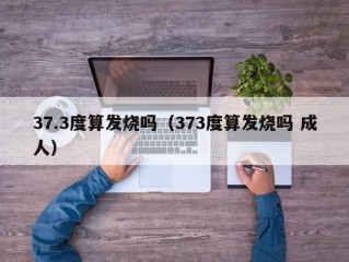 37.3度算发烧吗（373度算发烧吗 成人）