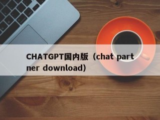 CHATGPT国内版（chat partner download）