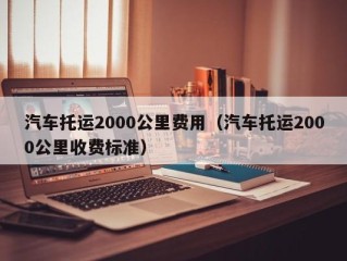 汽车托运2000公里费用（汽车托运2000公里收费标准）
