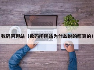 数码闲聊站（数码闲聊站为什么说的都真的）