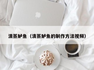 清蒸鲈鱼（清蒸鲈鱼的制作方法视频）