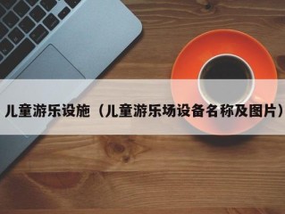 儿童游乐设施（儿童游乐场设备名称及图片）